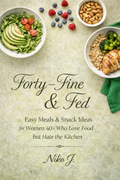 Forty Fine & Fed: Easy Meals Snack Ideas for Women 40+ Who Love Food but Hate the Kitchen